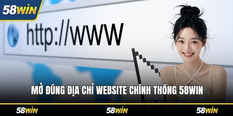 Mở đúng địa chỉ website chính thống 58WIN