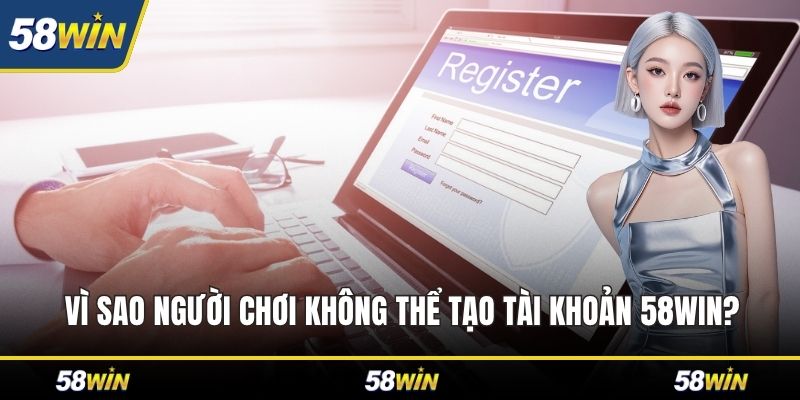 Vì sao người chơi không thể tạo tài khoản 58WIN?